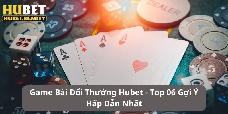 Game Bài Đổi Thưởng Hubet - Top 06 Gợi Ý Hấp Dẫn Nhất