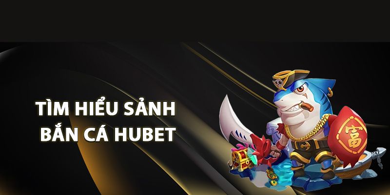 Giới thiệu sơ lược về sảnh game bắn cá Hubet 